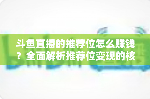 斗鱼直播的推荐位怎么赚钱?全面解析推荐位变现的核心攻略与实战技巧 斗鱼直播的推荐位怎么赚钱?全面解析推荐位变现的核心攻略与实战技巧