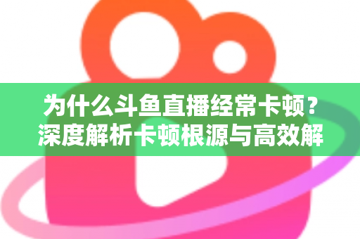 为什么斗鱼直播经常卡顿?深度解析卡顿根源与高效解决全攻略 为什么斗鱼直播经常卡顿?深度解析卡顿根源与高效解决全攻略