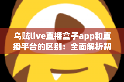 乌贼live直播盒子app和直播平台的区别：全面解析帮你选对追播神器