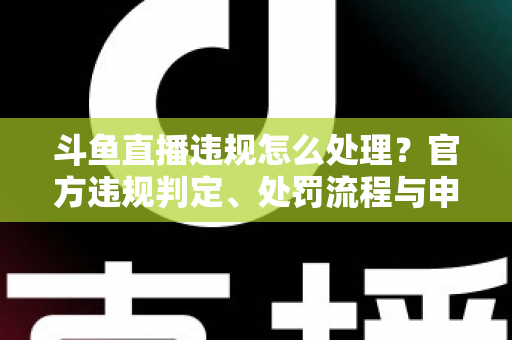 斗鱼直播违规怎么处理?官方违规判定、处罚流程与申诉方法全解析 斗鱼直播违规怎么处理?官方违规判定、处罚流程与申诉方法全解析