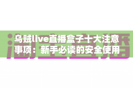 乌贼live直播盒子十大注意事项：新手必读的安全使用与避坑全指南