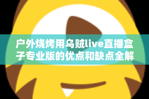 户外烧烤用乌贼live直播盒子专业版的优点和缺点全解析：户外美食主播选购避坑指南