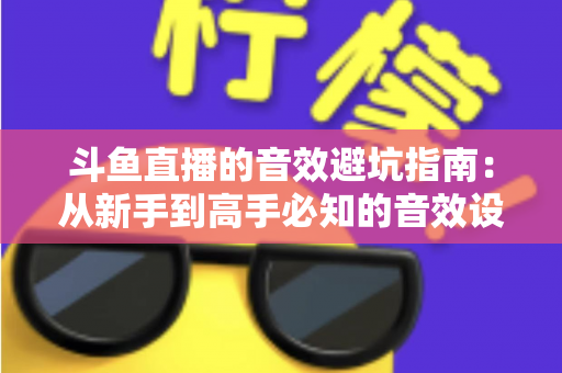 斗鱼直播的音效避坑指南：从新手到高手必知的音效设置技巧与常见误区全解析