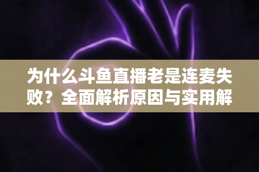 为什么斗鱼直播老是连麦失败?全面解析原因与实用解决方案指南 为什么斗鱼直播老是连麦失败?全面解析原因与实用解决方案指南