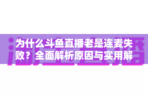 为什么斗鱼直播老是连麦失败?全面解析原因与实用解决方案指南 为什么斗鱼直播老是连麦失败?全面解析原因与实用解决方案指南
