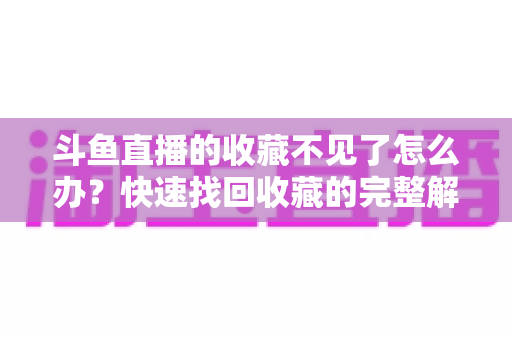 斗鱼直播的收藏不见了怎么办?快速找回收藏的完整解决方案指南 斗鱼直播的收藏不见了怎么办?快速找回收藏的完整解决方案指南