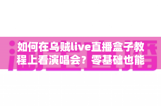 如何在乌贼live直播盒子教程上看演唱会？零基础也能轻松掌握的居家观演攻略