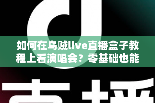 如何在乌贼live直播盒子教程上看演唱会？零基础也能轻松掌握的居家观演攻略