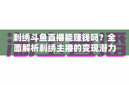 刺绣斗鱼直播能赚钱吗?全面解析刺绣主播的变现潜力与实操指南 刺绣斗鱼直播能赚钱吗?全面解析刺绣主播的变现潜力与实操指南