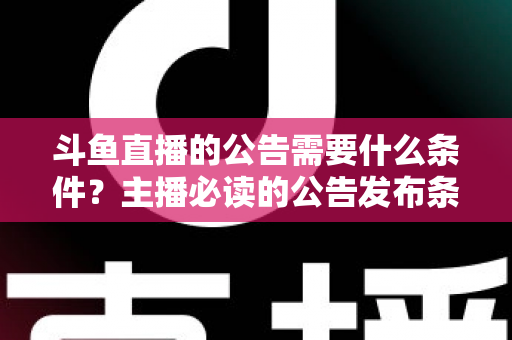 斗鱼直播的公告需要什么条件？主播必读的公告发布条件、内容规范与实操全攻略