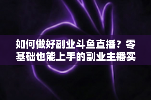 如何做好副业斗鱼直播?零基础也能上手的副业主播实战指南 如何做好副业斗鱼直播?零基础也能上手的副业主播实战指南