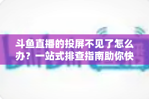 斗鱼直播的投屏不见了怎么办？一站式排查指南助你快速找回大屏观影体验