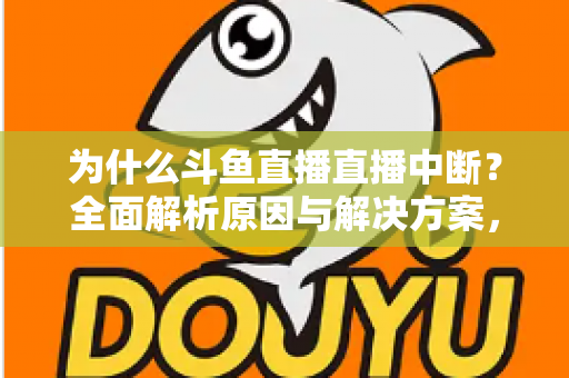 为什么斗鱼直播直播中断?全面解析原因与解决方案,助你畅享不间断直播体验 为什么斗鱼直播直播中断?全面解析原因与解决方案,助你畅享不间断直播体验