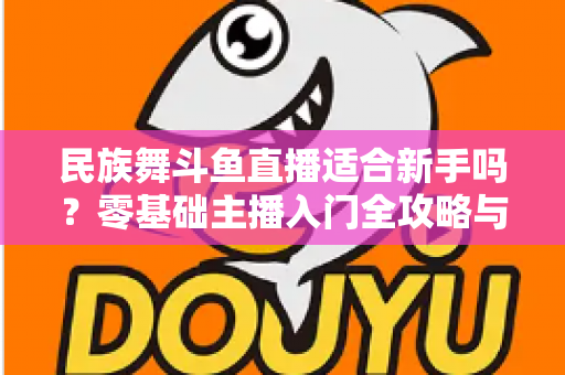 民族舞斗鱼直播适合新手吗？零基础主播入门全攻略与实战指南