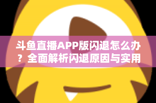 斗鱼直播APP版闪退怎么办？全面解析闪退原因与实用解决方法指南