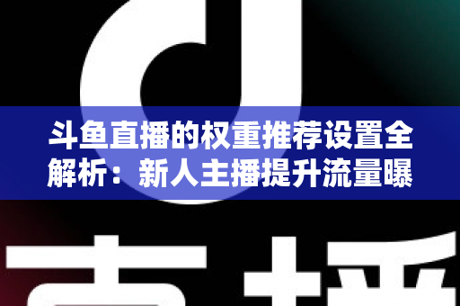 斗鱼直播的权重推荐设置全解析：新人主播提升流量曝光的实战指南