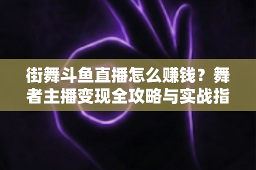 街舞斗鱼直播怎么赚钱？舞者主播变现全攻略与实战指南