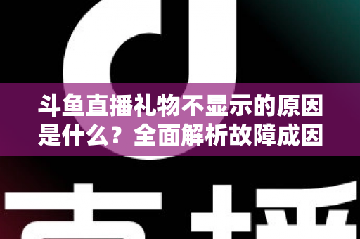 斗鱼直播礼物不显示的原因是什么?全面解析故障成因与实用解决方案 斗鱼直播礼物不显示的原因是什么?全面解析故障成因与实用解决方案