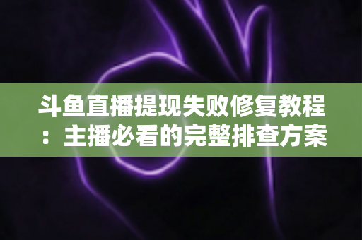 斗鱼直播提现失败修复教程:主播必看的完整排查方案与实用指南 斗鱼直播提现失败修复教程:主播必看的完整排查方案与实用指南