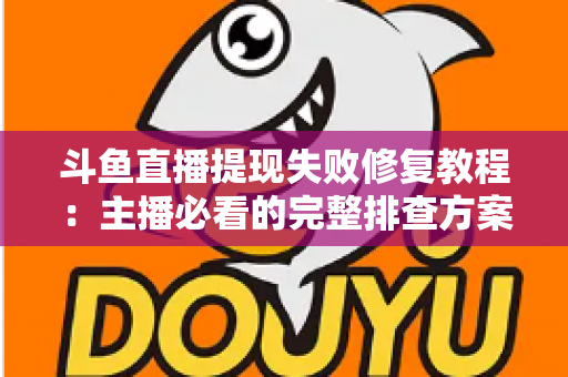 斗鱼直播提现失败修复教程:主播必看的完整排查方案与实用指南 斗鱼直播提现失败修复教程:主播必看的完整排查方案与实用指南