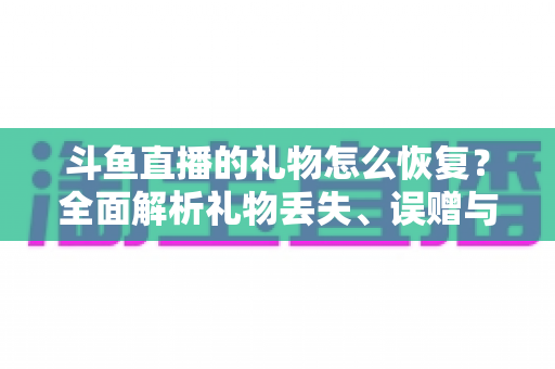 斗鱼直播的礼物怎么恢复?全面解析礼物丢失、误赠与找回的实用指南 斗鱼直播的礼物怎么恢复?全面解析礼物丢失、误赠与找回的实用指南