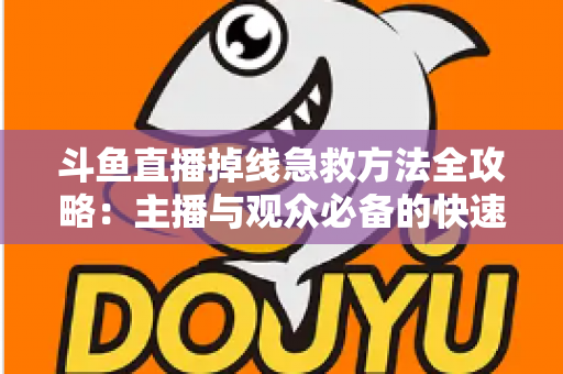 斗鱼直播掉线急救方法全攻略:主播与观众必备的快速排查自救指南 斗鱼直播掉线急救方法全攻略:主播与观众必备的快速排查自救指南
