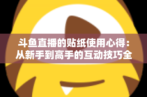 斗鱼直播的贴纸使用心得：从新手到高手的互动技巧全解析