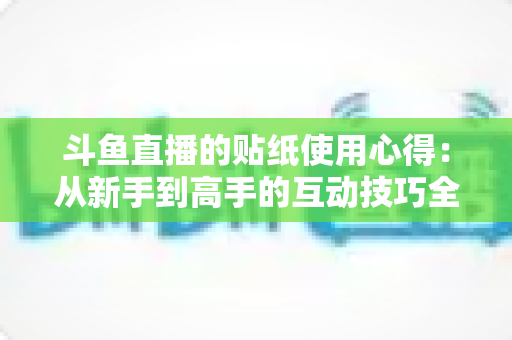 斗鱼直播的贴纸使用心得：从新手到高手的互动技巧全解析