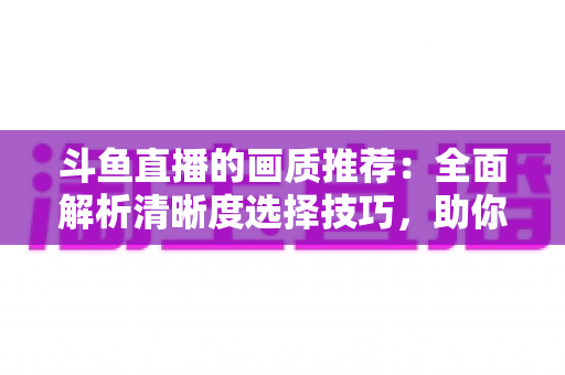斗鱼直播的画质推荐:全面解析清晰度选择技巧,助你畅享极致观看体验 斗鱼直播的画质推荐:全面解析清晰度选择技巧,助你畅享极致观看体验