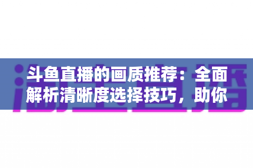 斗鱼直播的画质推荐：全面解析清晰度选择技巧，助你畅享极致观看体验