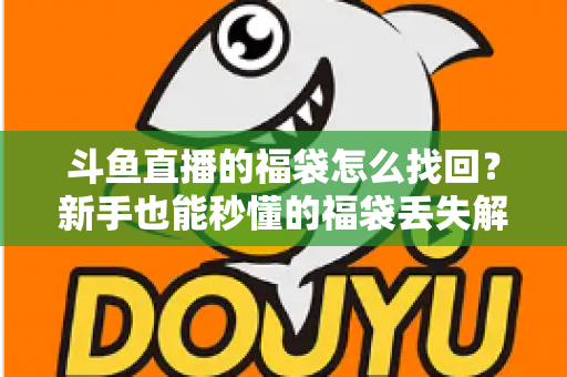 斗鱼直播的福袋怎么找回?新手也能秒懂的福袋丢失解决全攻略 斗鱼直播的福袋怎么找回?新手也能秒懂的福袋丢失解决全攻略