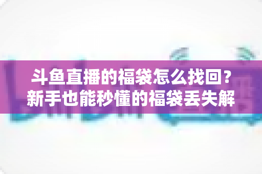 斗鱼直播的福袋怎么找回?新手也能秒懂的福袋丢失解决全攻略 斗鱼直播的福袋怎么找回?新手也能秒懂的福袋丢失解决全攻略