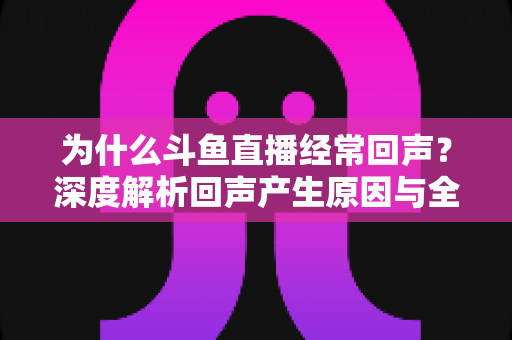 为什么斗鱼直播经常回声?深度解析回声产生原因与全方位解决指南 为什么斗鱼直播经常回声?深度解析回声产生原因与全方位解决指南