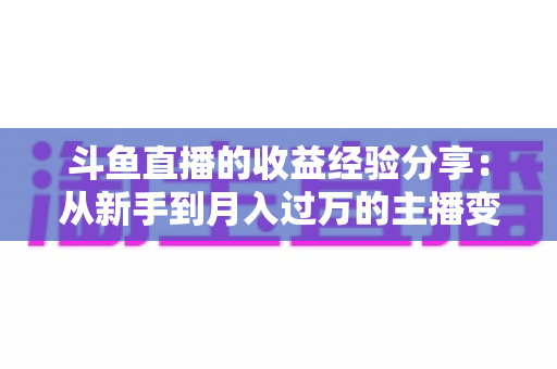 斗鱼直播的收益经验分享:从新手到月入过万的主播变现实战指南 斗鱼直播的收益经验分享:从新手到月入过万的主播变现实战指南