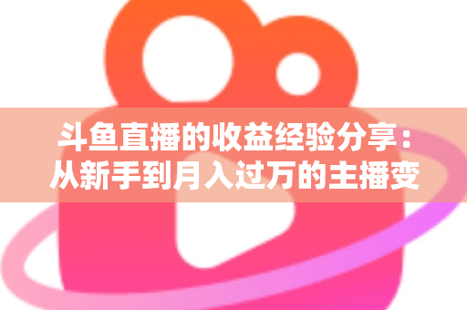 斗鱼直播的收益经验分享:从新手到月入过万的主播变现实战指南 斗鱼直播的收益经验分享:从新手到月入过万的主播变现实战指南
