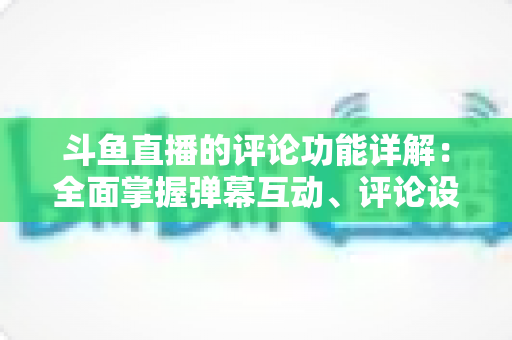 斗鱼直播的评论功能详解:全面掌握弹幕互动、评论设置与直播间管理技巧的实用指南 斗鱼直播的评论功能详解:全面掌握弹幕互动、评论设置与直播间管理技巧的实用指南