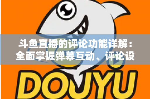 斗鱼直播的评论功能详解:全面掌握弹幕互动、评论设置与直播间管理技巧的实用指南 斗鱼直播的评论功能详解:全面掌握弹幕互动、评论设置与直播间管理技巧的实用指南