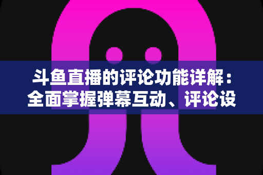 斗鱼直播的评论功能详解:全面掌握弹幕互动、评论设置与直播间管理技巧的实用指南 斗鱼直播的评论功能详解:全面掌握弹幕互动、评论设置与直播间管理技巧的实用指南