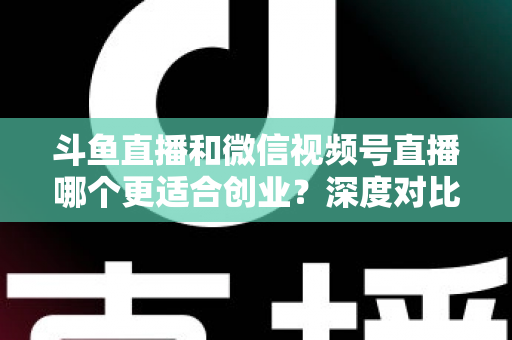 斗鱼直播和微信视频号直播哪个更适合创业?深度对比分析与实战选择指南 斗鱼直播和微信视频号直播哪个更适合创业?深度对比分析与实战选择指南