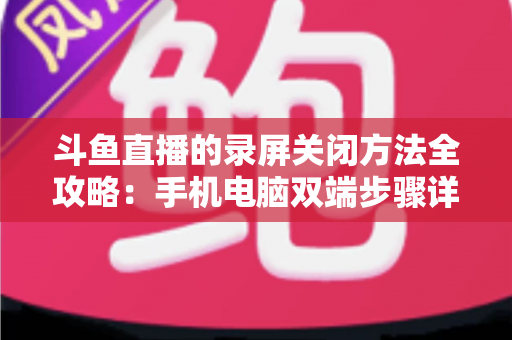 斗鱼直播的录屏关闭方法全攻略:手机电脑双端步骤详解,轻松搞定录制收尾 斗鱼直播的录屏关闭方法全攻略:手机电脑双端步骤详解,轻松搞定录制收尾