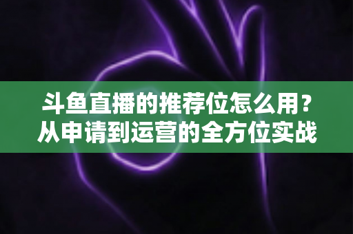 斗鱼直播的推荐位怎么用?从申请到运营的全方位实战指南,助你快速提升直播间曝光与人气 斗鱼直播的推荐位怎么用?从申请到运营的全方位实战指南,助你快速提升直播间曝光与人气
