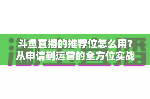 斗鱼直播的推荐位怎么用?从申请到运营的全方位实战指南,助你快速提升直播间曝光与人气 斗鱼直播的推荐位怎么用?从申请到运营的全方位实战指南,助你快速提升直播间曝光与人气