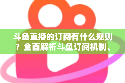 斗鱼直播的订阅有什么规则?全面解析斗鱼订阅机制、权益与注意事项 斗鱼直播的订阅有什么规则?全面解析斗鱼订阅机制、权益与注意事项