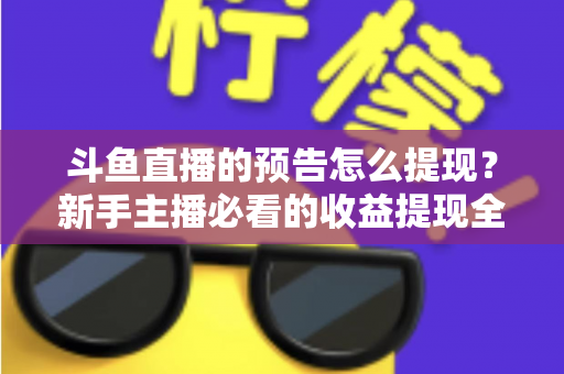 斗鱼直播的预告怎么提现?新手主播必看的收益提现全流程指南 斗鱼直播的预告怎么提现?新手主播必看的收益提现全流程指南