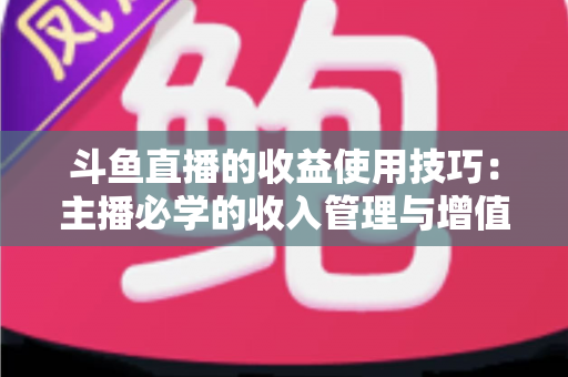斗鱼直播的收益使用技巧:主播必学的收入管理与增值指南 斗鱼直播的收益使用技巧:主播必学的收入管理与增值指南