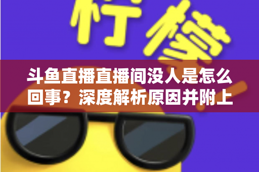 斗鱼直播直播间没人是怎么回事?深度解析原因并附上快速提升人气的实用指南 斗鱼直播直播间没人是怎么回事?深度解析原因并附上快速提升人气的实用指南