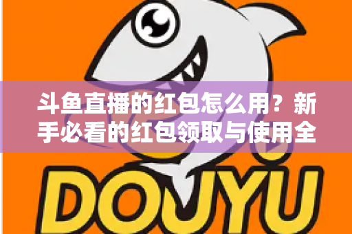 斗鱼直播的红包怎么用？新手必看的红包领取与使用全攻略