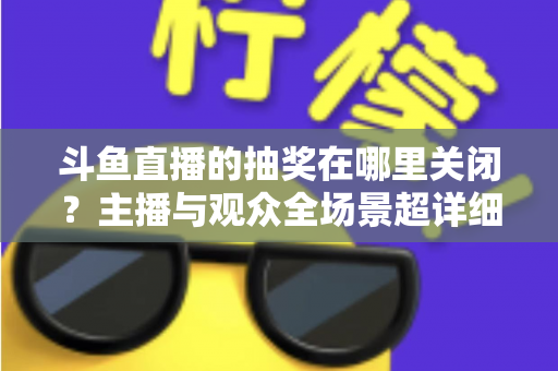 斗鱼直播的抽奖在哪里关闭?主播与观众全场景超详细关闭教程,一键摆脱抽奖打扰 斗鱼直播的抽奖在哪里关闭?主播与观众全场景超详细关闭教程,一键摆脱抽奖打扰