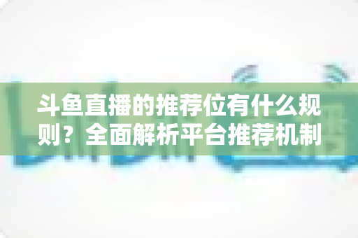 斗鱼直播的推荐位有什么规则?全面解析平台推荐机制与主播上推荐实用指南 斗鱼直播的推荐位有什么规则?全面解析平台推荐机制与主播上推荐实用指南