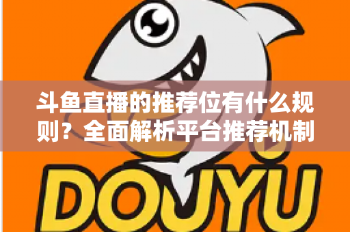 斗鱼直播的推荐位有什么规则？全面解析平台推荐机制与主播上推荐实用指南